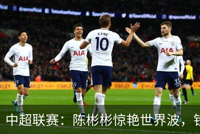 中超联赛：陈彬彬惊艳世界波，铁人与三镇握手言和