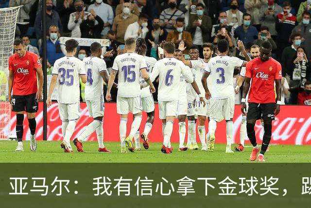 亚马尔：我有信心拿下金球奖，踢球风格独特而引人入胜