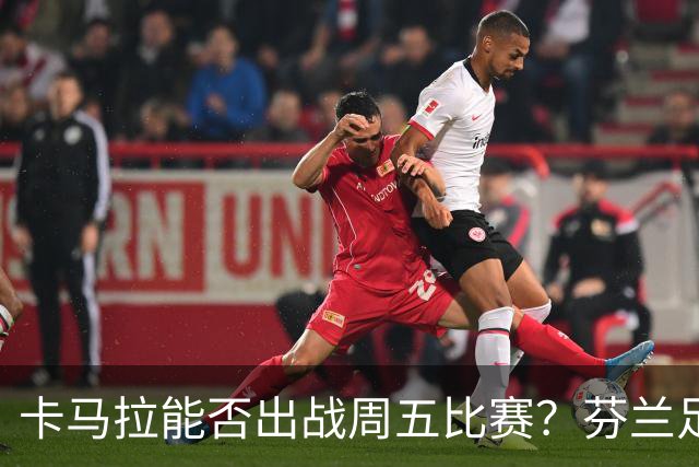 卡马拉能否出战周五比赛？芬兰足协或将向FIFA提出申诉