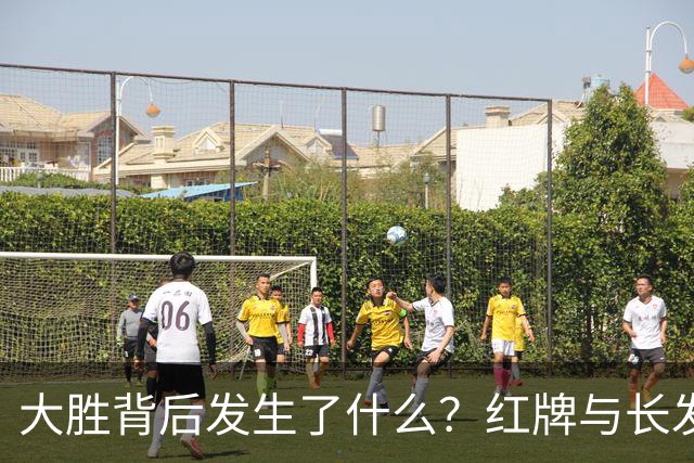 大胜背后发生了什么？红牌与长发的奇妙交织