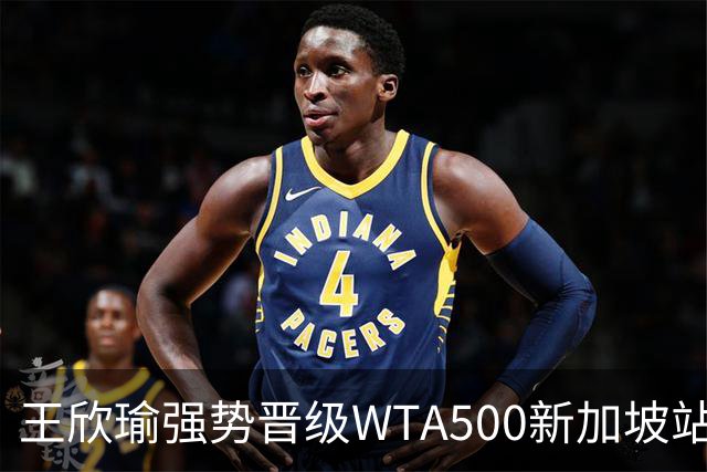 王欣瑜强势晋级WTA500新加坡站，轻取维基奇